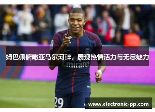姆巴佩俯瞰亚马尔河畔，展现热情活力与无尽魅力