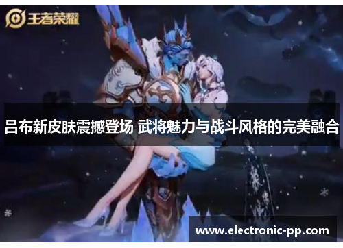 吕布新皮肤震撼登场 武将魅力与战斗风格的完美融合