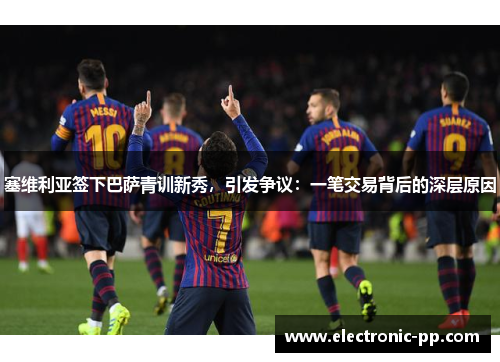 塞维利亚签下巴萨青训新秀，引发争议：一笔交易背后的深层原因