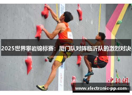 2025世界攀岩锦标赛：厦门队对阵临沂队的激烈对决
