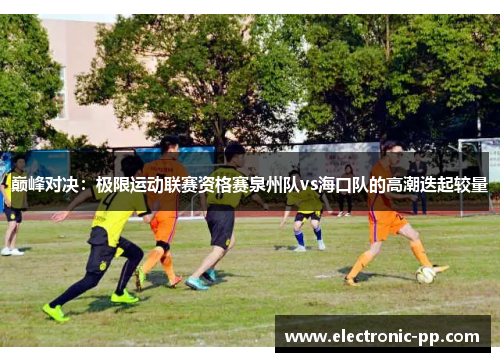 巅峰对决：极限运动联赛资格赛泉州队vs海口队的高潮迭起较量