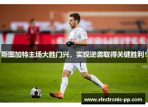 斯图加特主场大胜门兴，实现逆袭取得关键胜利！