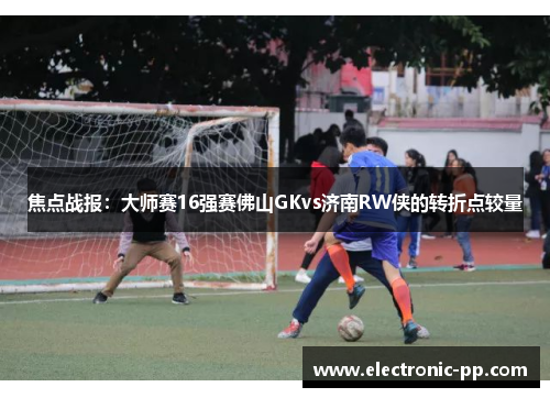 焦点战报：大师赛16强赛佛山GKvs济南RW侠的转折点较量