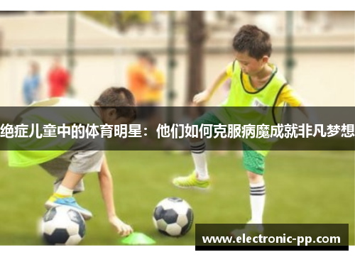 绝症儿童中的体育明星：他们如何克服病魔成就非凡梦想