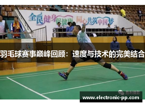 羽毛球赛事巅峰回顾：速度与技术的完美结合