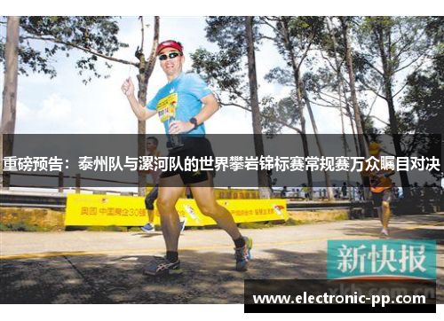重磅预告：泰州队与漯河队的世界攀岩锦标赛常规赛万众瞩目对决