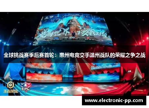 全球挑战赛季后赛首轮：惠州电竞交手温州战队的荣耀之争之战