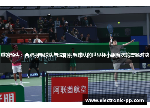 重磅预告：合肥羽毛球队与沈阳羽毛球队的世界杯小组赛次轮震撼对决