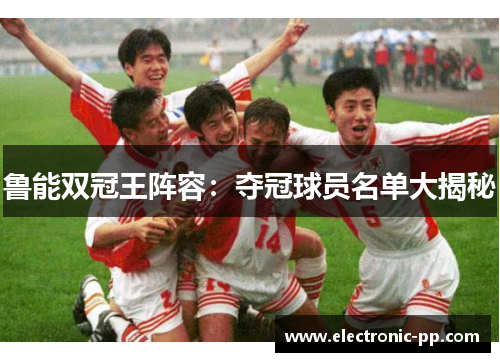 鲁能双冠王阵容：夺冠球员名单大揭秘